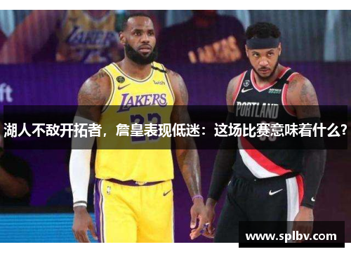 湖人不敌开拓者，詹皇表现低迷：这场比赛意味着什么？