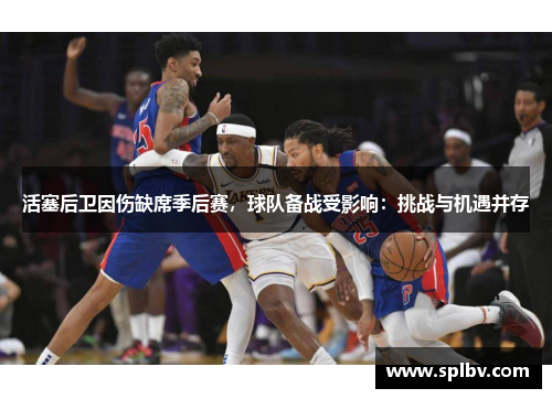 活塞后卫因伤缺席季后赛，球队备战受影响：挑战与机遇并存