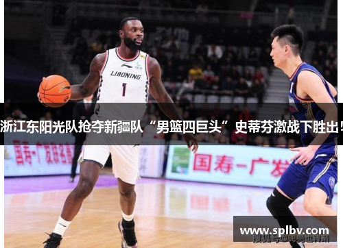 浙江东阳光队抢夺新疆队“男篮四巨头”史蒂芬激战下胜出！