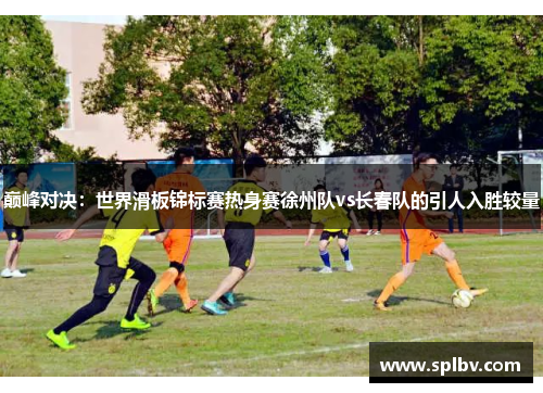 巅峰对决：世界滑板锦标赛热身赛徐州队vs长春队的引人入胜较量
