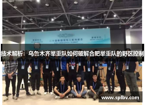 技术解析：乌鲁木齐举重队如何破解合肥举重队的野区控制