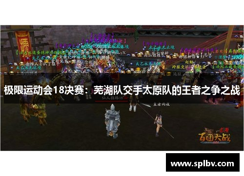 极限运动会18决赛：芜湖队交手太原队的王者之争之战