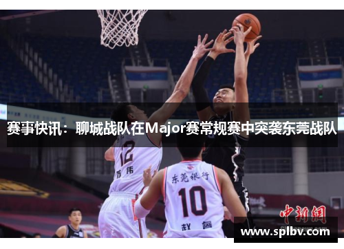 赛事快讯：聊城战队在Major赛常规赛中突袭东莞战队