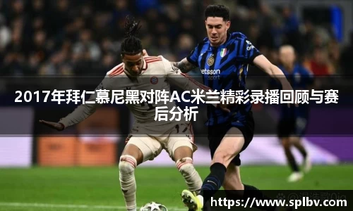 2017年拜仁慕尼黑对阵AC米兰精彩录播回顾与赛后分析